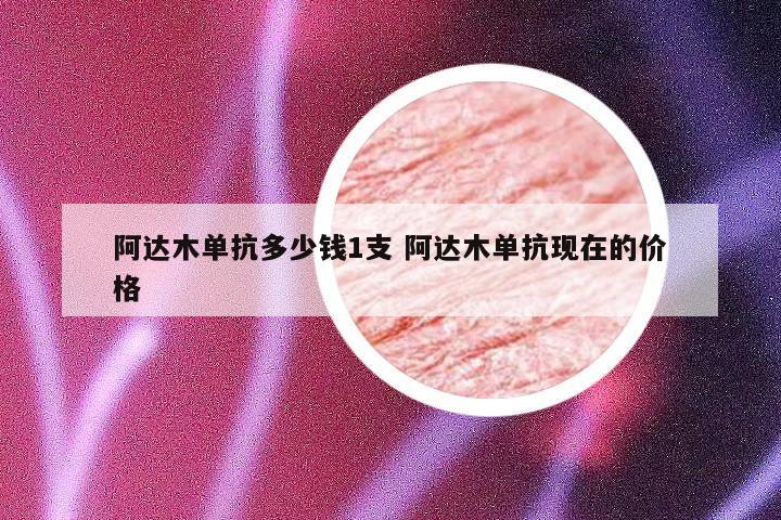 阿达木单抗多少钱1支 阿达木单抗现在的价格