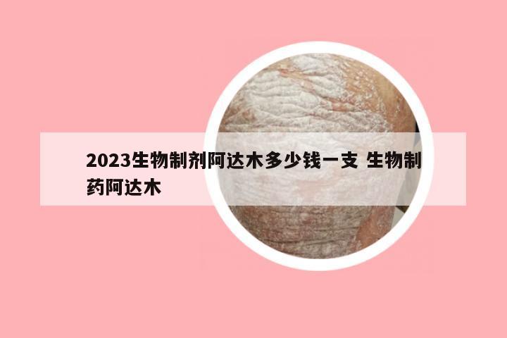 2023生物制剂阿达木多少钱一支 生物制药阿达木