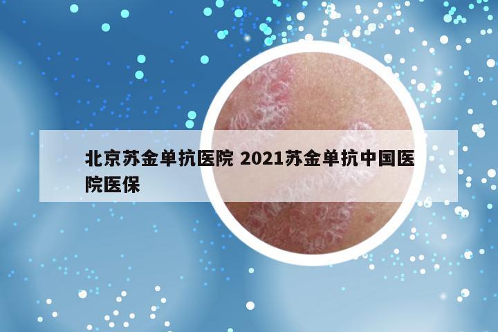 北京苏金单抗医院 2021苏金单抗中国医院医保