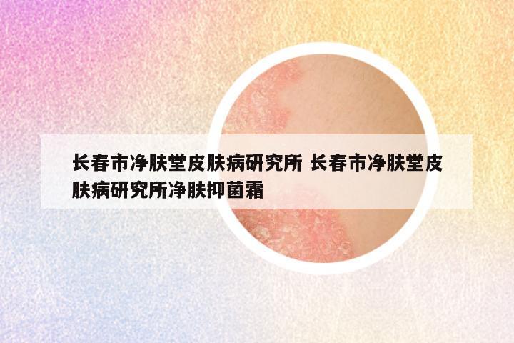 长春市净肤堂皮肤病研究所 长春市净肤堂皮肤病研究所净肤抑菌霜