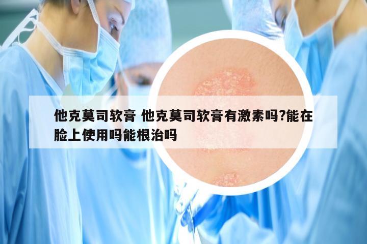 他克莫司软膏 他克莫司软膏有激素吗?能在脸上使用吗能根治吗