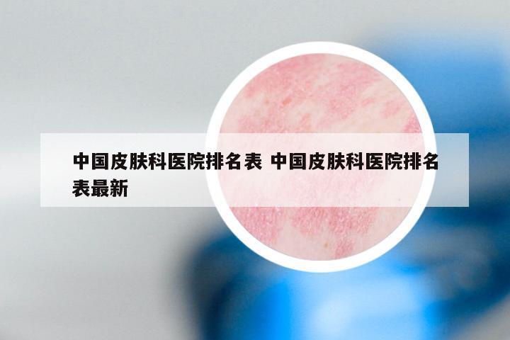 中国皮肤科医院排名表 中国皮肤科医院排名表最新