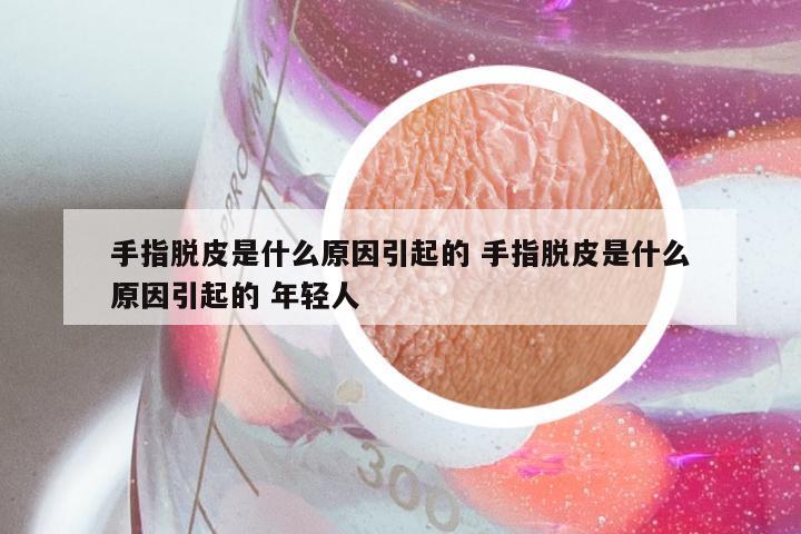 手指脱皮是什么原因引起的 手指脱皮是什么原因引起的 年轻人