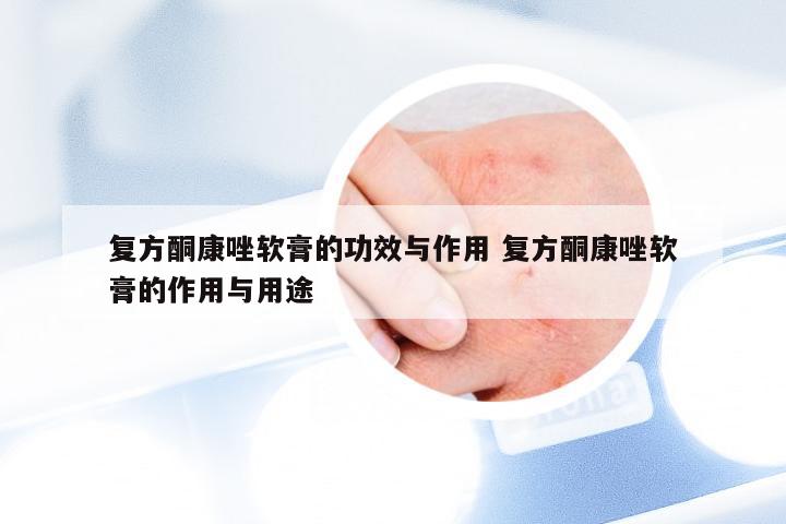 复方酮康唑软膏的功效与作用 复方酮康唑软膏的作用与用途