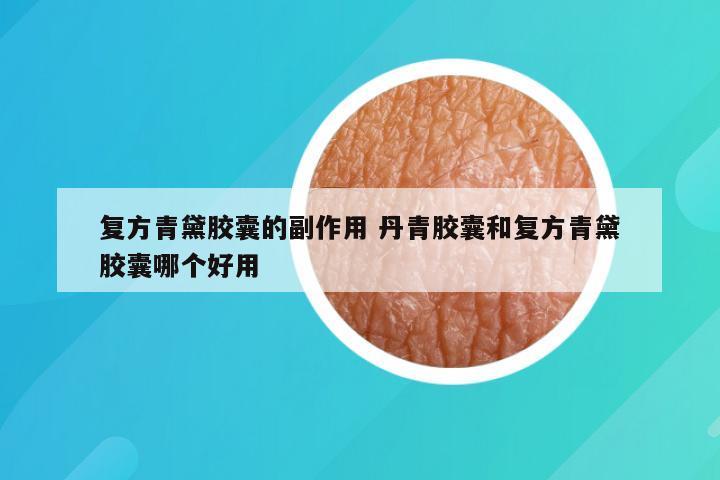 复方青黛胶囊的副作用 丹青胶囊和复方青黛胶囊哪个好用