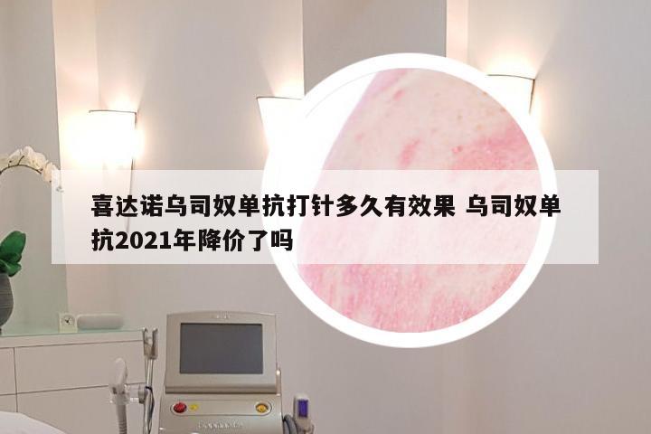 喜达诺乌司奴单抗打针多久有效果 乌司奴单抗2021年降价了吗