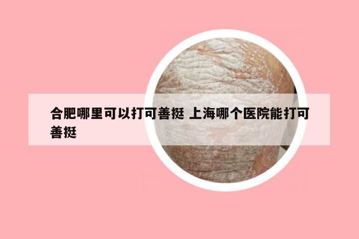 合肥哪里可以打可善挺 上海哪个医院能打可善挺