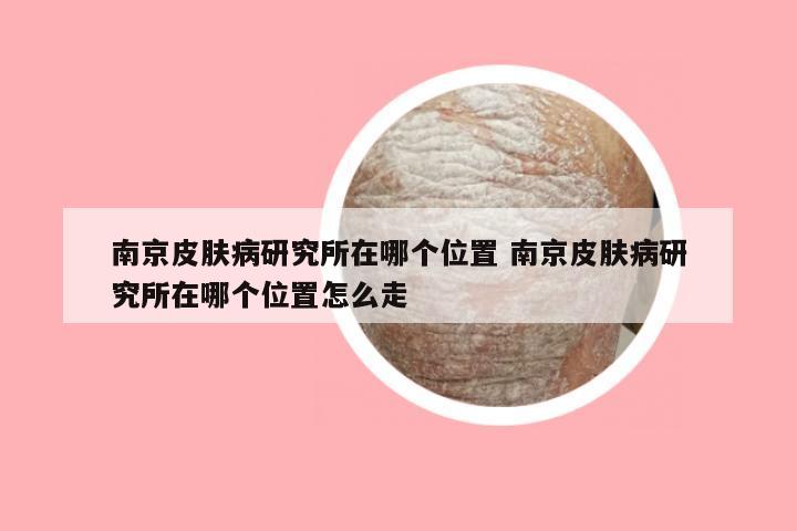 南京皮肤病研究所在哪个位置 南京皮肤病研究所在哪个位置怎么走