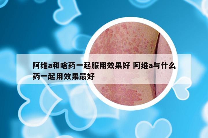 阿维a和啥药一起服用效果好 阿维a与什么药一起用效果最好