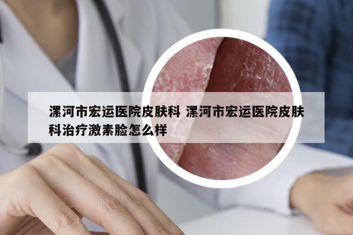 漯河市宏运医院皮肤科 漯河市宏运医院皮肤科治疗激素脸怎么样