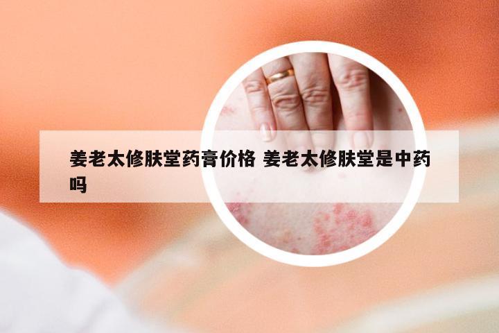 姜老太修肤堂药膏价格 姜老太修肤堂是中药吗