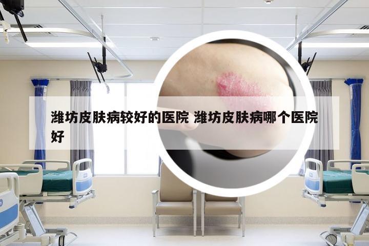 潍坊皮肤病较好的医院 潍坊皮肤病哪个医院好