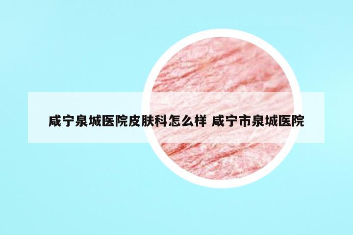 咸宁泉城医院皮肤科怎么样 咸宁市泉城医院