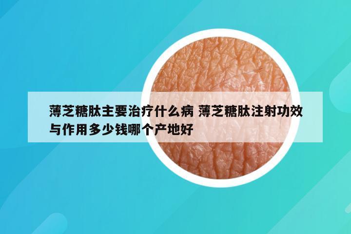 薄芝糖肽主要治疗什么病 薄芝糖肽注射功效与作用多少钱哪个产地好