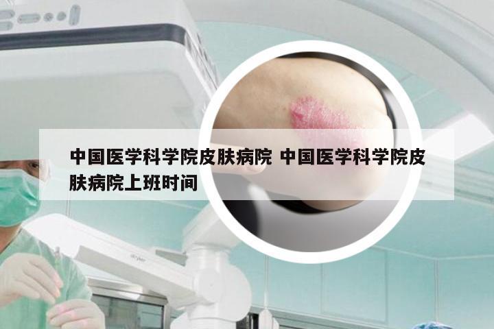中国医学科学院皮肤病院 中国医学科学院皮肤病院上班时间