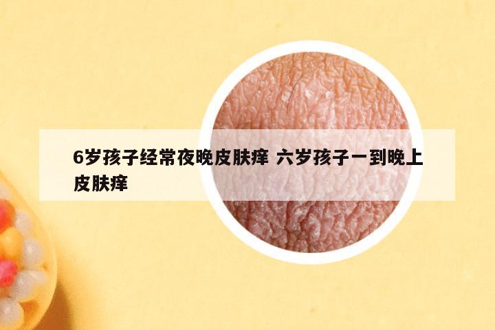 6岁孩子经常夜晚皮肤痒 六岁孩子一到晚上皮肤痒