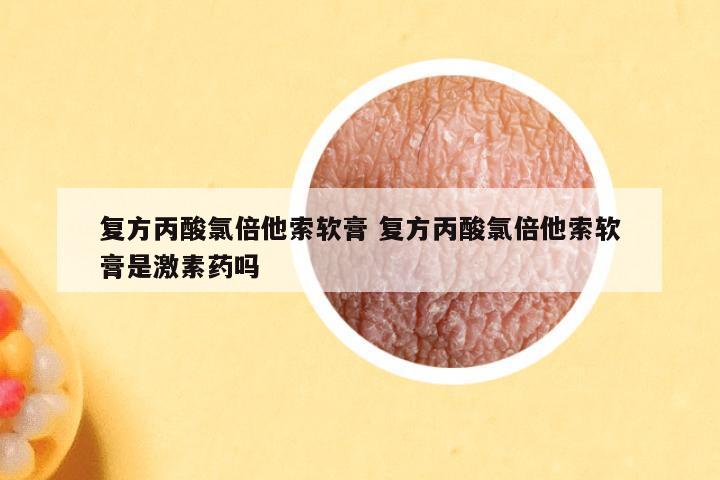 复方丙酸氯倍他索软膏 复方丙酸氯倍他索软膏是激素药吗
