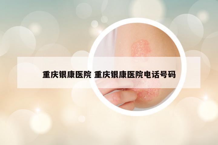 重庆银康医院 重庆银康医院电话号码