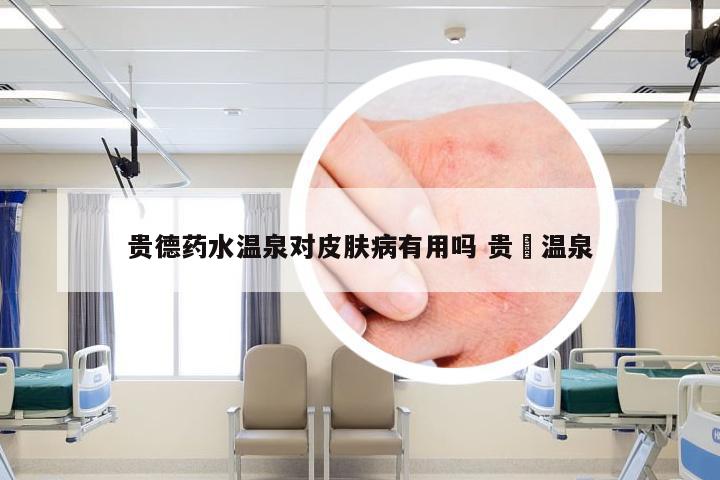 贵德药水温泉对皮肤病有用吗 贵徳温泉