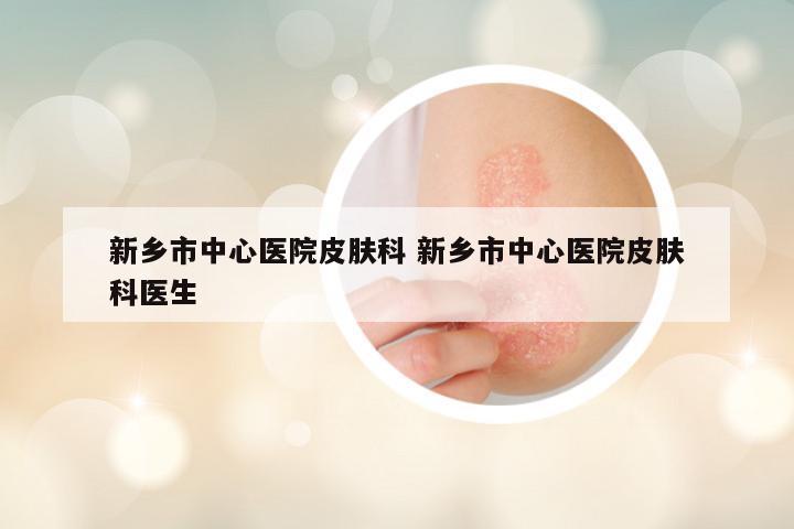 新乡市中心医院皮肤科 新乡市中心医院皮肤科医生