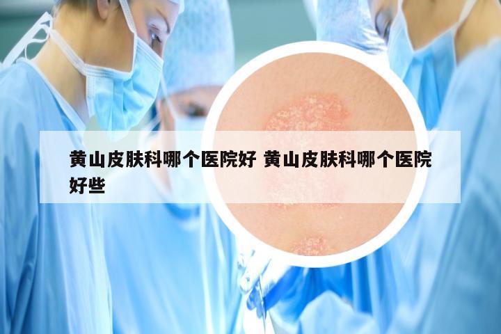 黄山皮肤科哪个医院好 黄山皮肤科哪个医院好些