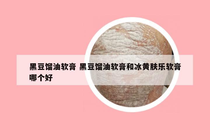 黑豆馏油软膏 黑豆馏油软膏和冰黄肤乐软膏哪个好