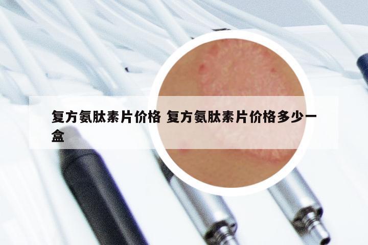 复方氨肽素片价格 复方氨肽素片价格多少一盒