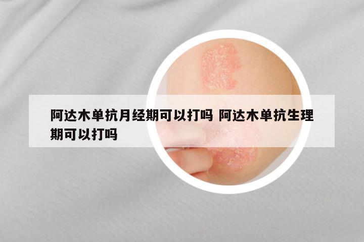阿达木单抗月经期可以打吗 阿达木单抗生理期可以打吗