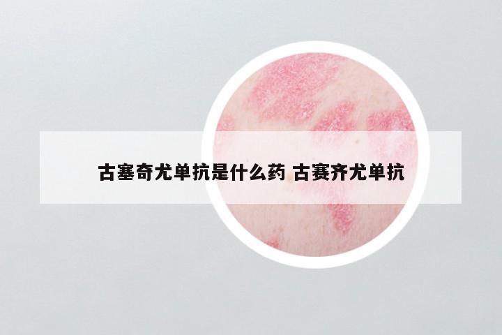 古塞奇尤单抗是什么药 古赛齐尤单抗