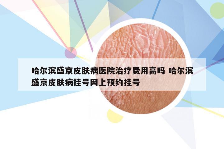 哈尔滨盛京皮肤病医院治疗费用高吗 哈尔滨盛京皮肤病挂号网上预约挂号