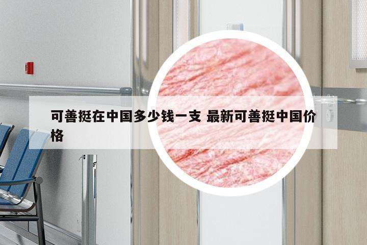 可善挺在中国多少钱一支 最新可善挺中国价格