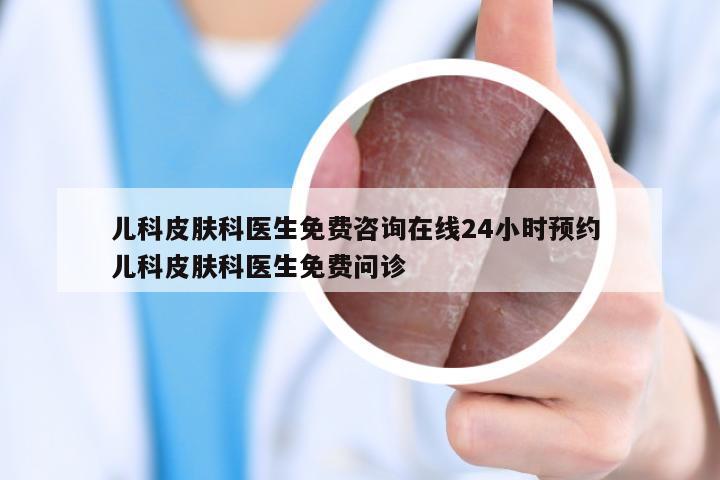 儿科皮肤科医生免费咨询在线24小时预约 儿科皮肤科医生免费问诊
