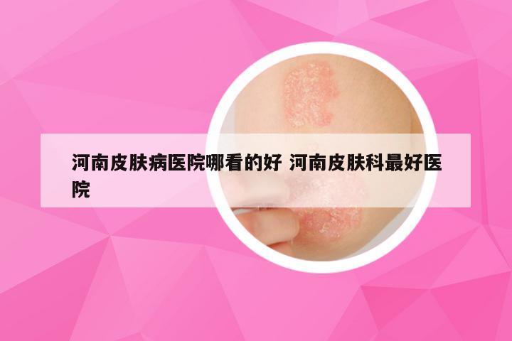 河南皮肤病医院哪看的好 河南皮肤科最好医院