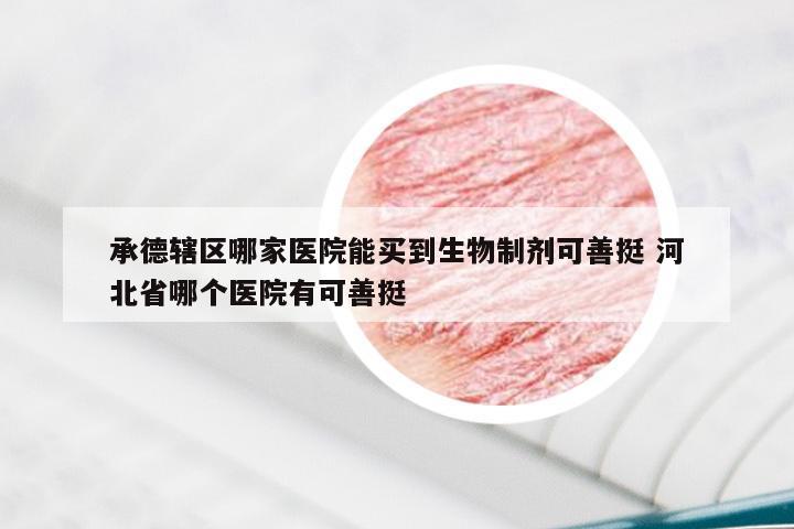 承德辖区哪家医院能买到生物制剂可善挺 河北省哪个医院有可善挺