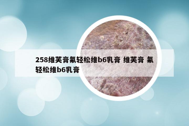 258维芙膏氟轻松维b6乳膏 维芙膏 氟轻松维b6乳膏