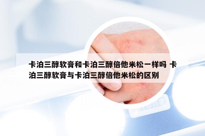 卡泊三醇软膏和卡泊三醇倍他米松一样吗 卡泊三醇软膏与卡泊三醇倍他米松的区别