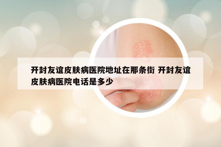 开封友谊皮肤病医院地址在那条街 开封友谊皮肤病医院电话是多少