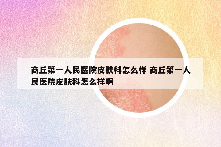 商丘第一人民医院皮肤科怎么样 商丘第一人民医院皮肤科怎么样啊