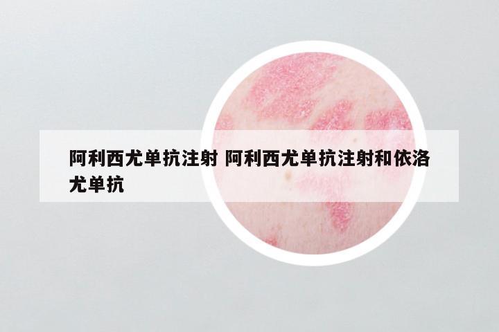 阿利西尤单抗注射 阿利西尤单抗注射和依洛尤单抗