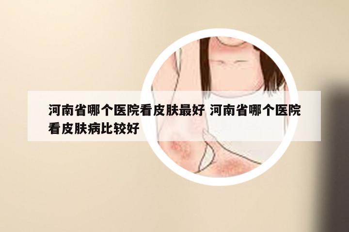 河南省哪个医院看皮肤最好 河南省哪个医院看皮肤病比较好