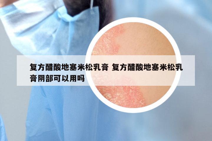 复方醋酸地塞米松乳膏 复方醋酸地塞米松乳膏阴部可以用吗