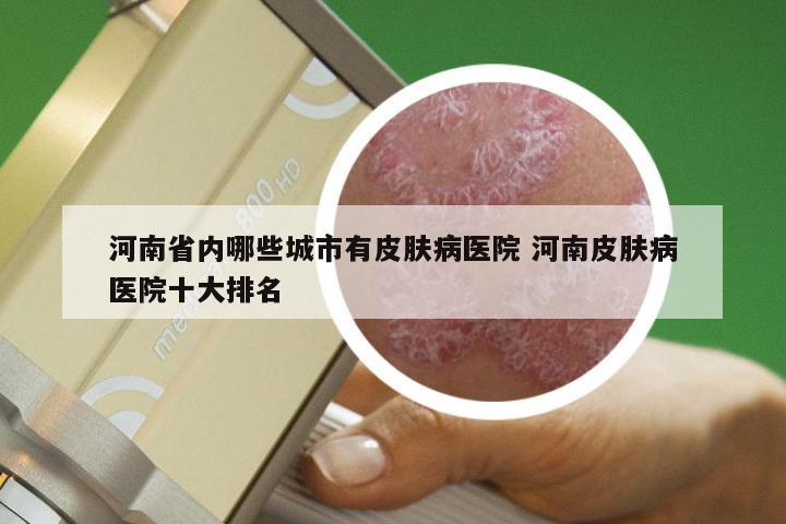 河南省内哪些城市有皮肤病医院 河南皮肤病医院十大排名