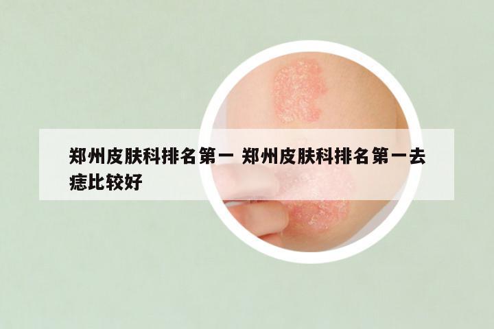 郑州皮肤科排名第一 郑州皮肤科排名第一去痣比较好
