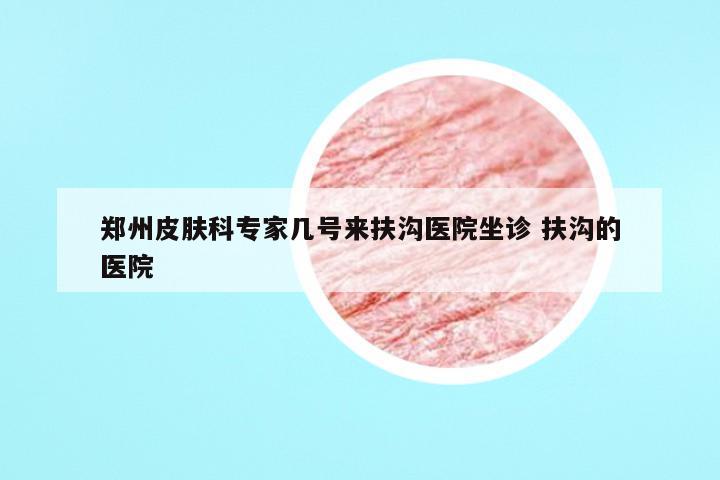 郑州皮肤科专家几号来扶沟医院坐诊 扶沟的医院