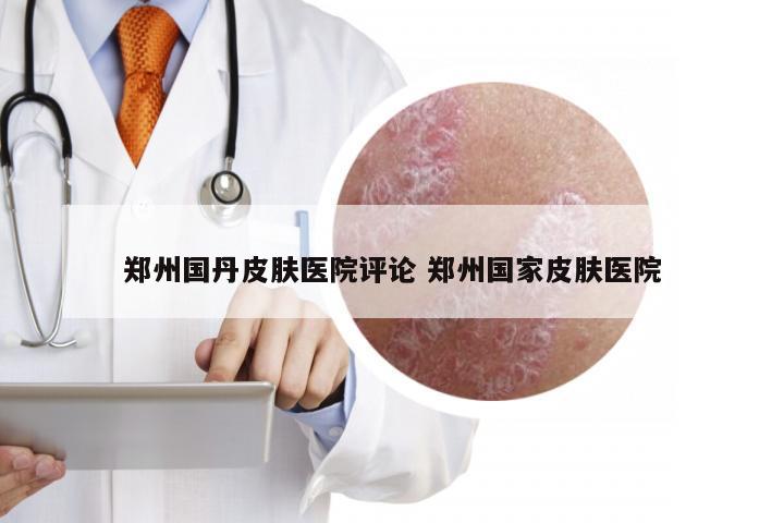 郑州国丹皮肤医院评论 郑州国家皮肤医院