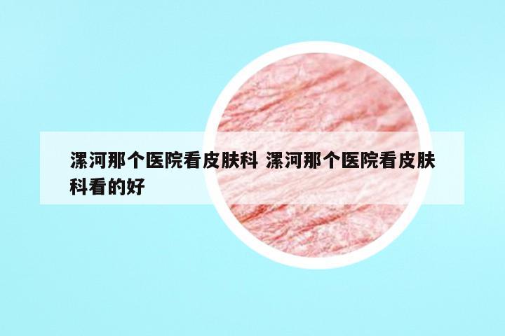 漯河那个医院看皮肤科 漯河那个医院看皮肤科看的好