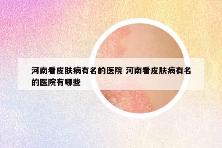 河南看皮肤病有名的医院 河南看皮肤病有名的医院有哪些