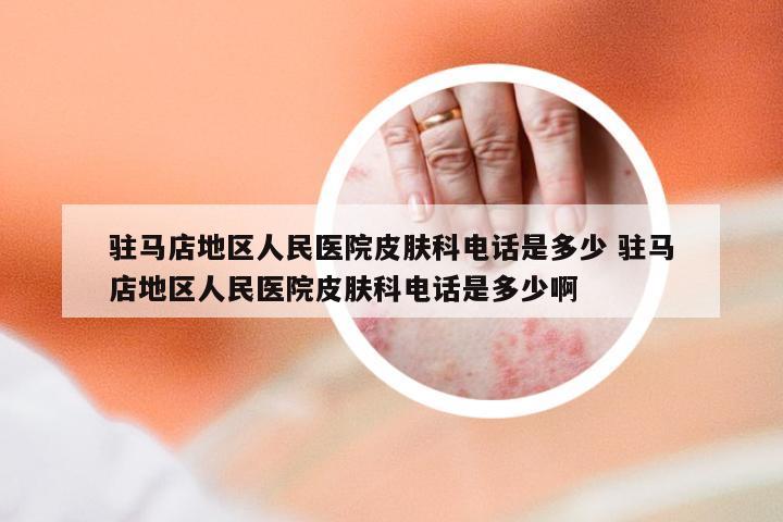 驻马店地区人民医院皮肤科电话是多少 驻马店地区人民医院皮肤科电话是多少啊