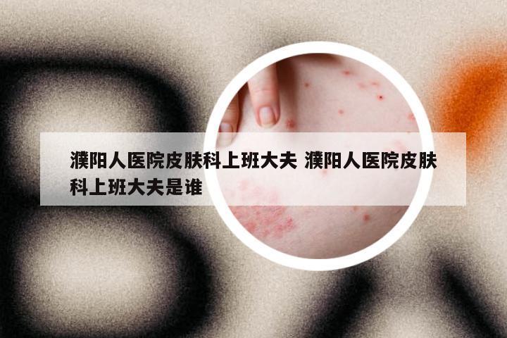 濮阳人医院皮肤科上班大夫 濮阳人医院皮肤科上班大夫是谁