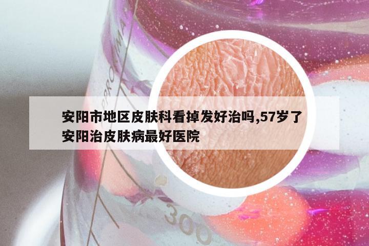 安阳市地区皮肤科看掉发好治吗,57岁了 安阳治皮肤病最好医院